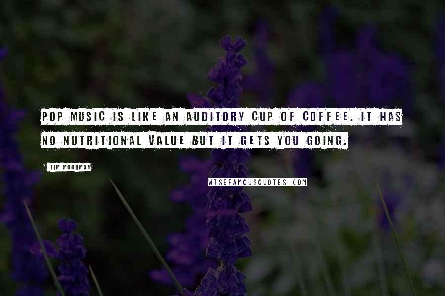 Jim Moorman Quotes: Pop music is like an auditory cup of coffee. It has no nutritional value but it gets you going.