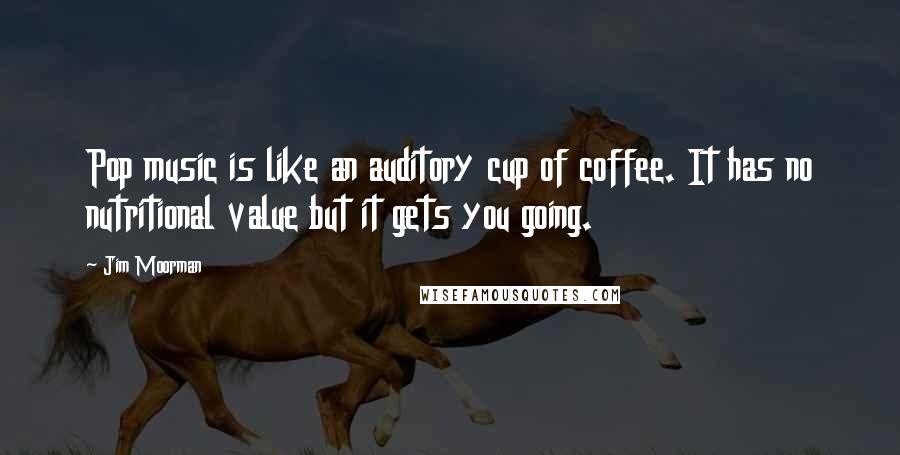 Jim Moorman Quotes: Pop music is like an auditory cup of coffee. It has no nutritional value but it gets you going.