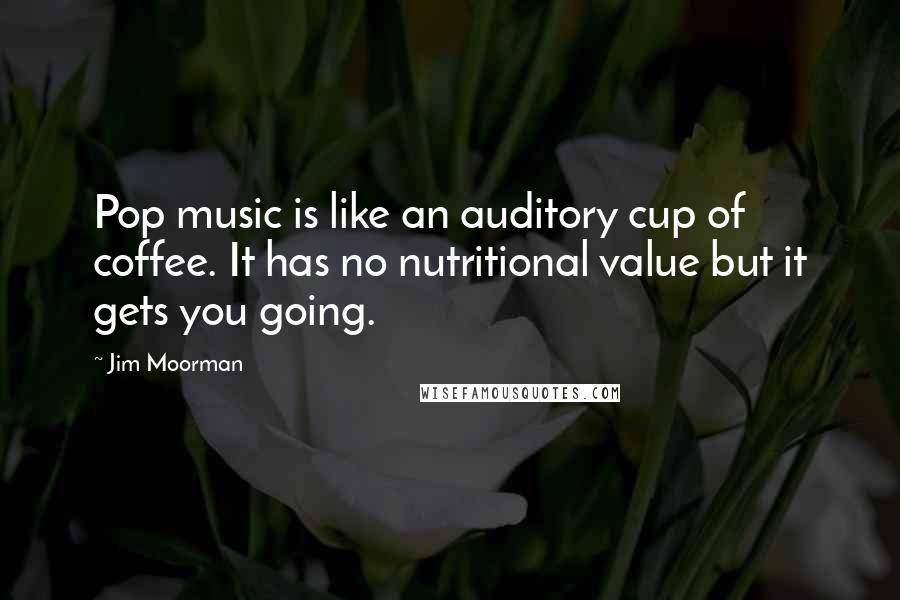 Jim Moorman Quotes: Pop music is like an auditory cup of coffee. It has no nutritional value but it gets you going.