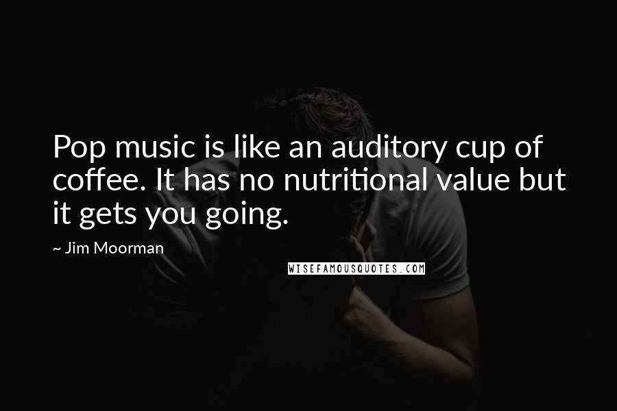 Jim Moorman Quotes: Pop music is like an auditory cup of coffee. It has no nutritional value but it gets you going.