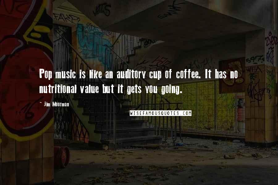 Jim Moorman Quotes: Pop music is like an auditory cup of coffee. It has no nutritional value but it gets you going.