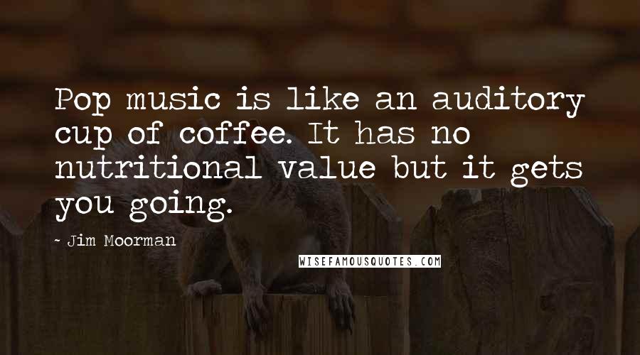 Jim Moorman Quotes: Pop music is like an auditory cup of coffee. It has no nutritional value but it gets you going.