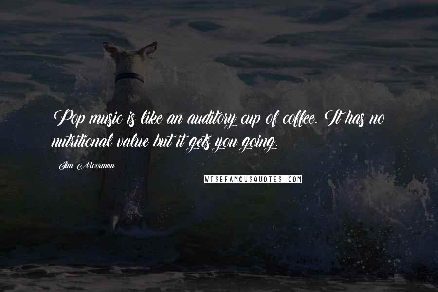 Jim Moorman Quotes: Pop music is like an auditory cup of coffee. It has no nutritional value but it gets you going.