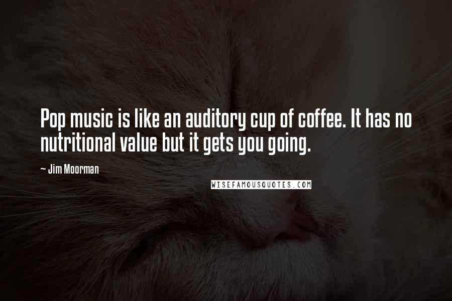 Jim Moorman Quotes: Pop music is like an auditory cup of coffee. It has no nutritional value but it gets you going.