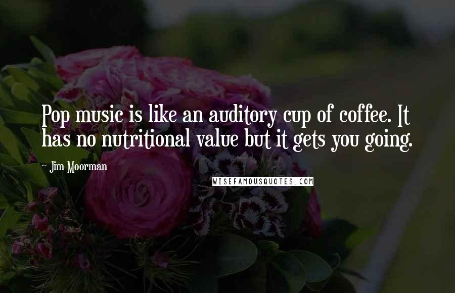 Jim Moorman Quotes: Pop music is like an auditory cup of coffee. It has no nutritional value but it gets you going.