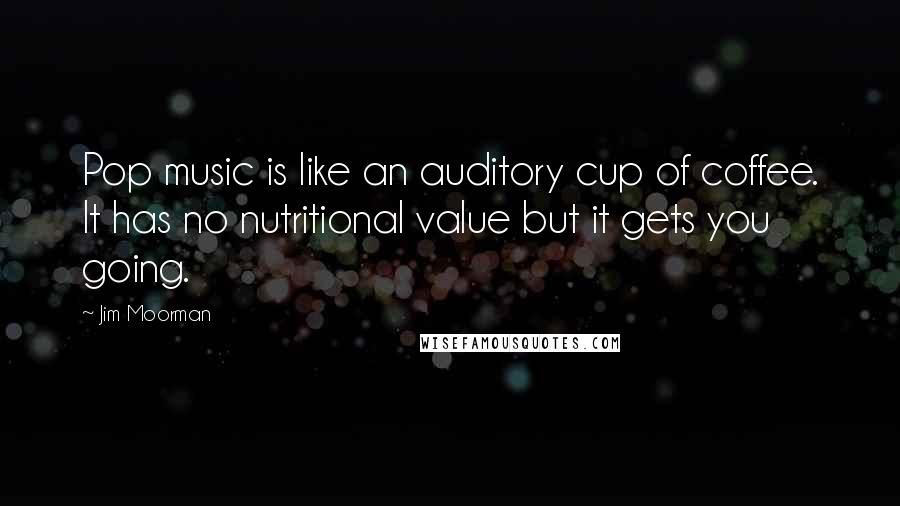 Jim Moorman Quotes: Pop music is like an auditory cup of coffee. It has no nutritional value but it gets you going.