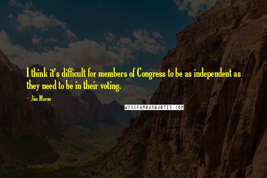 Jim Moran Quotes: I think it's difficult for members of Congress to be as independent as they need to be in their voting.