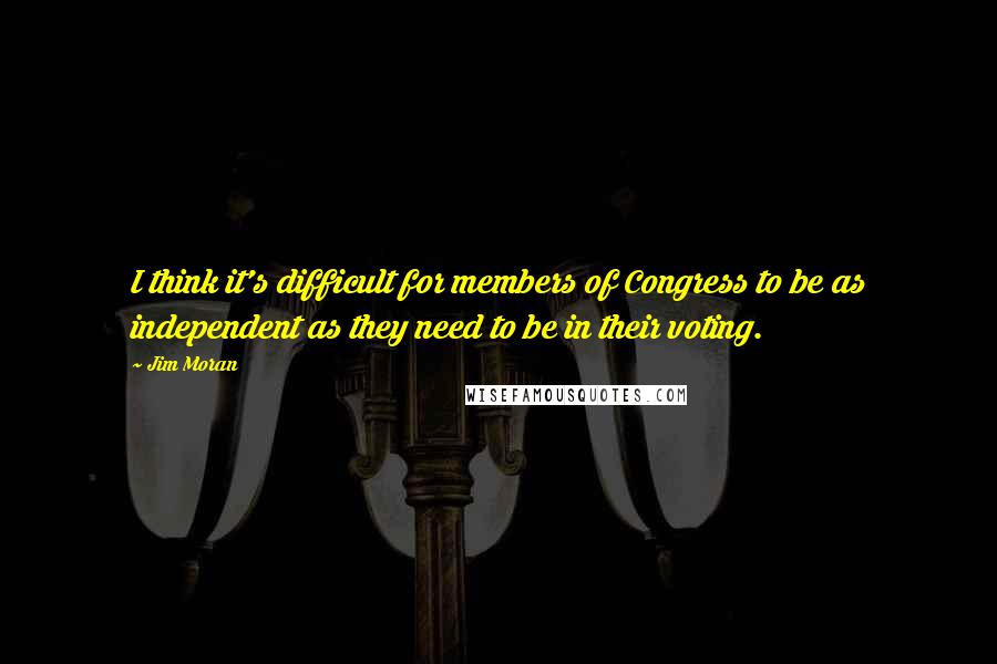 Jim Moran Quotes: I think it's difficult for members of Congress to be as independent as they need to be in their voting.