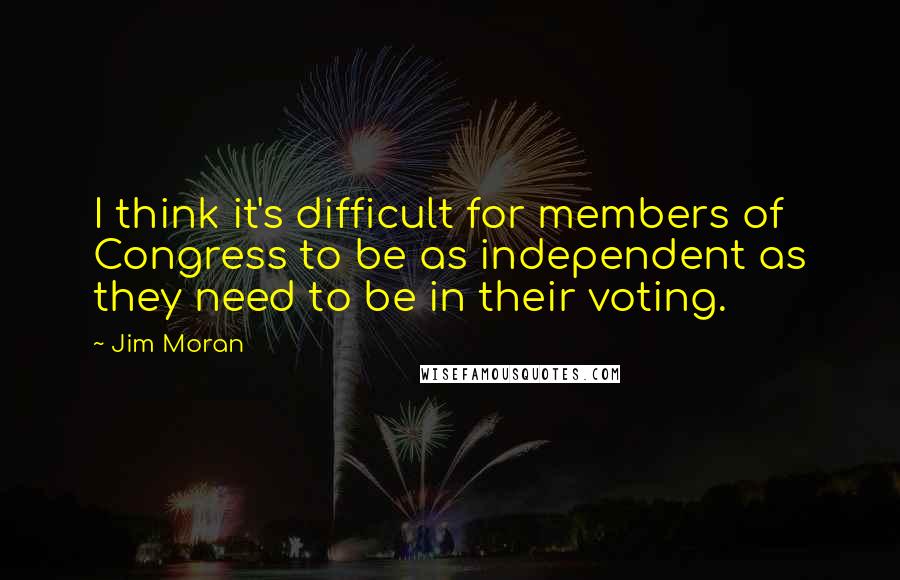 Jim Moran Quotes: I think it's difficult for members of Congress to be as independent as they need to be in their voting.