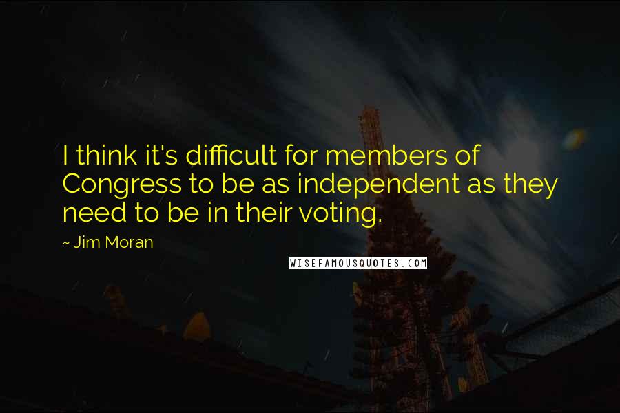 Jim Moran Quotes: I think it's difficult for members of Congress to be as independent as they need to be in their voting.