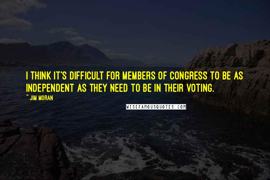 Jim Moran Quotes: I think it's difficult for members of Congress to be as independent as they need to be in their voting.
