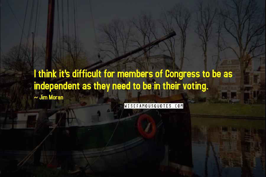 Jim Moran Quotes: I think it's difficult for members of Congress to be as independent as they need to be in their voting.