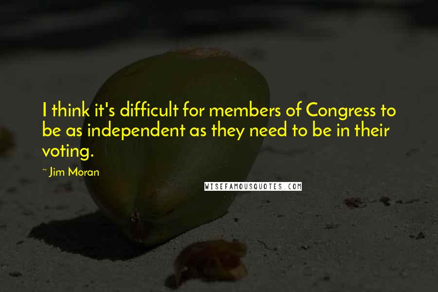 Jim Moran Quotes: I think it's difficult for members of Congress to be as independent as they need to be in their voting.