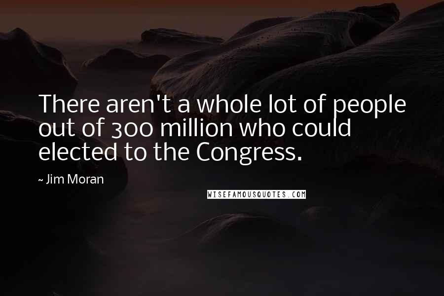 Jim Moran Quotes: There aren't a whole lot of people out of 300 million who could elected to the Congress.