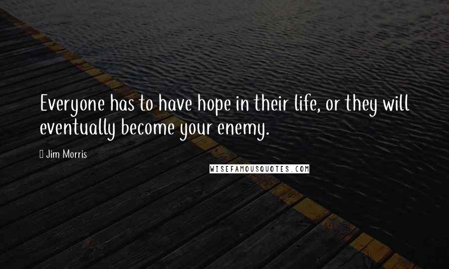 Jim Morris Quotes: Everyone has to have hope in their life, or they will eventually become your enemy.