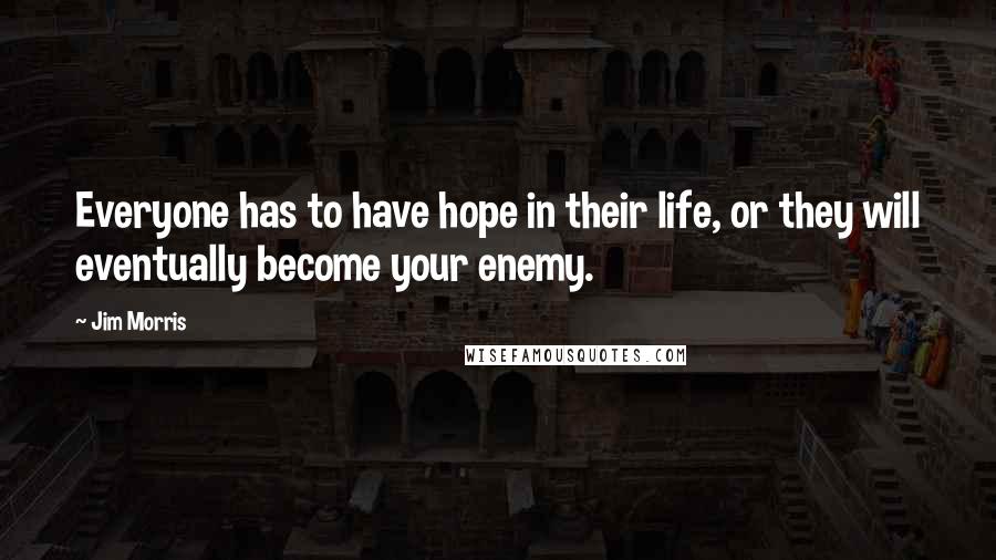 Jim Morris Quotes: Everyone has to have hope in their life, or they will eventually become your enemy.