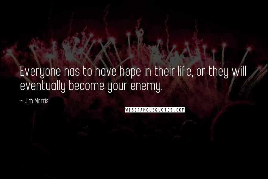 Jim Morris Quotes: Everyone has to have hope in their life, or they will eventually become your enemy.