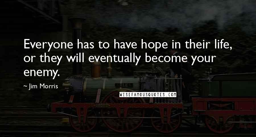 Jim Morris Quotes: Everyone has to have hope in their life, or they will eventually become your enemy.