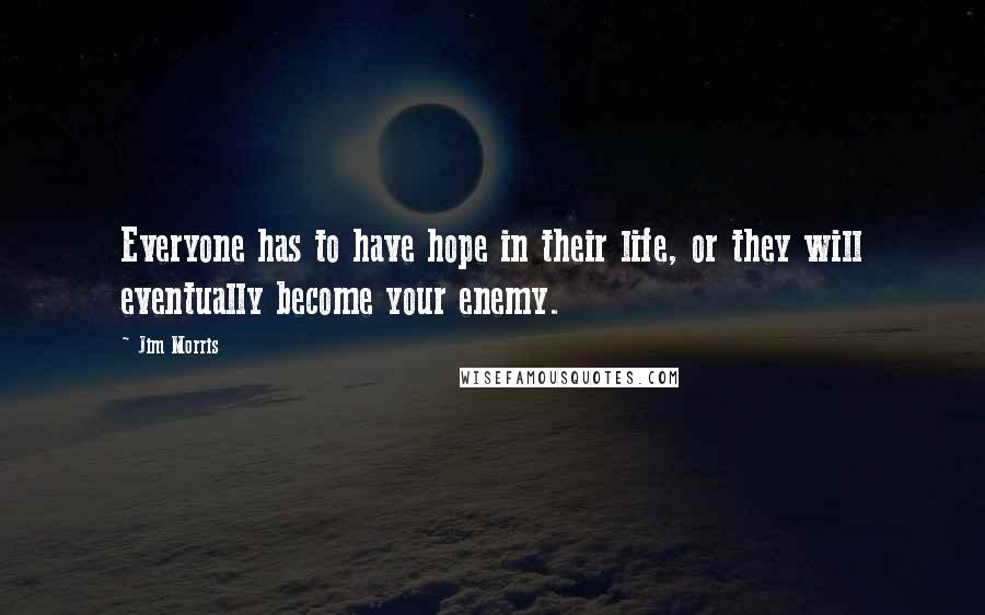 Jim Morris Quotes: Everyone has to have hope in their life, or they will eventually become your enemy.