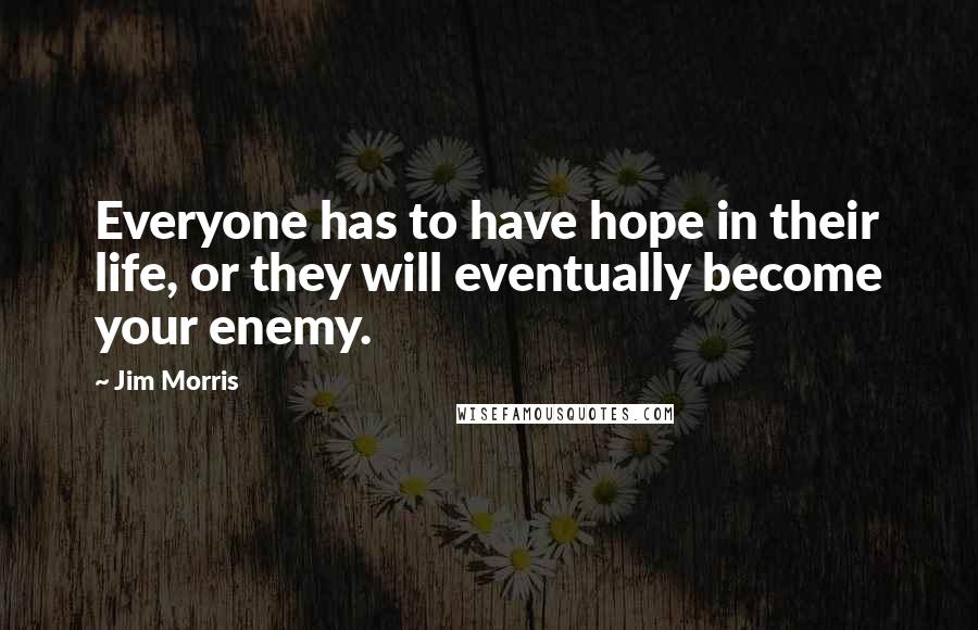 Jim Morris Quotes: Everyone has to have hope in their life, or they will eventually become your enemy.