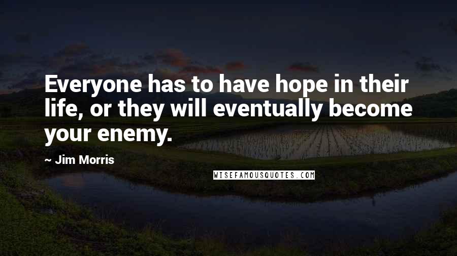 Jim Morris Quotes: Everyone has to have hope in their life, or they will eventually become your enemy.