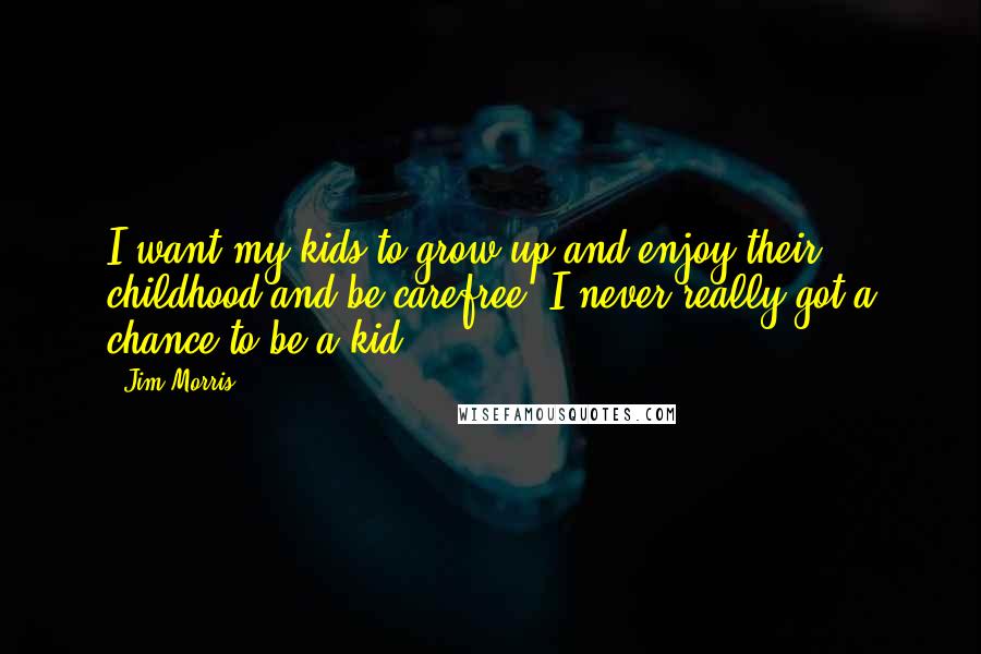 Jim Morris Quotes: I want my kids to grow up and enjoy their childhood and be carefree. I never really got a chance to be a kid.