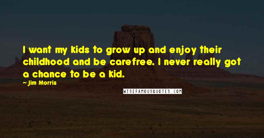 Jim Morris Quotes: I want my kids to grow up and enjoy their childhood and be carefree. I never really got a chance to be a kid.