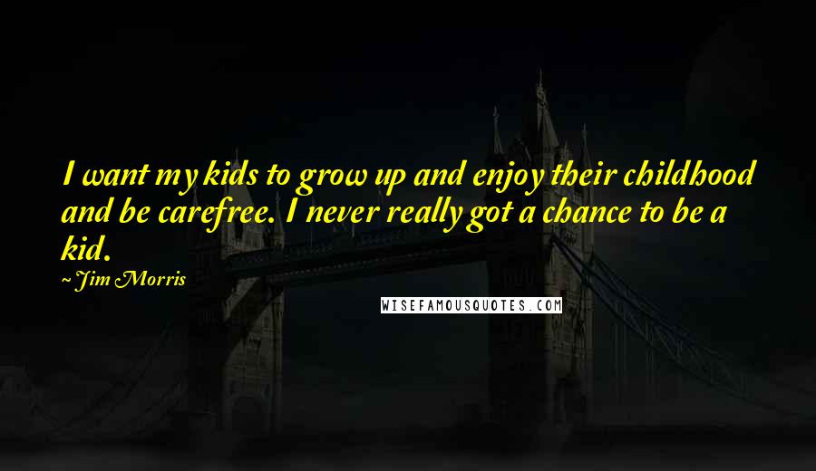 Jim Morris Quotes: I want my kids to grow up and enjoy their childhood and be carefree. I never really got a chance to be a kid.