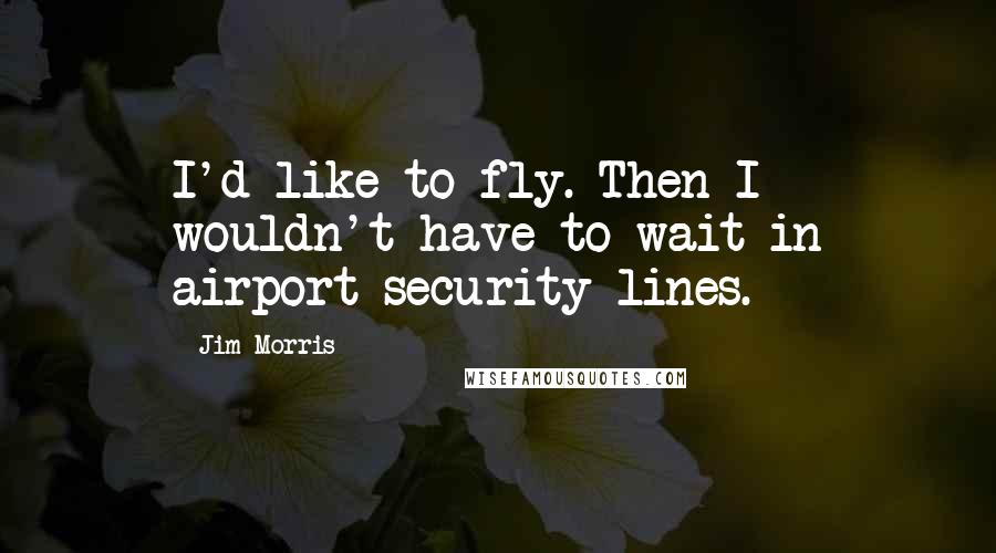 Jim Morris Quotes: I'd like to fly. Then I wouldn't have to wait in airport security lines.