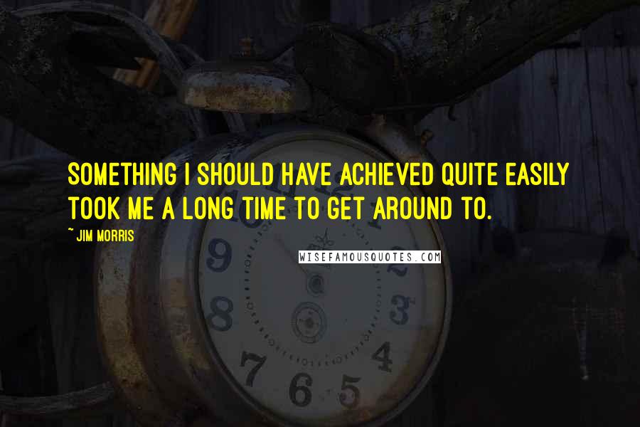 Jim Morris Quotes: Something I should have achieved quite easily took me a long time to get around to.