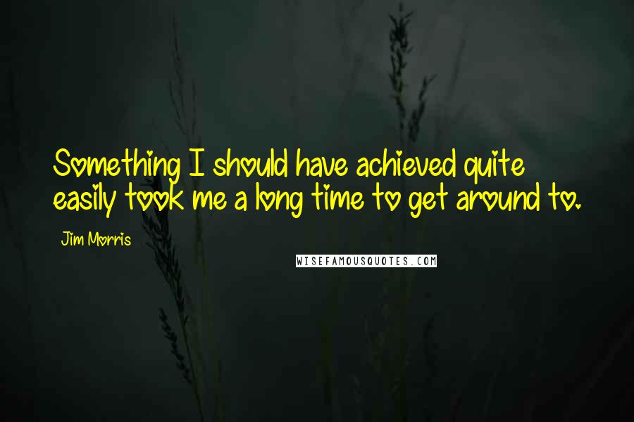 Jim Morris Quotes: Something I should have achieved quite easily took me a long time to get around to.