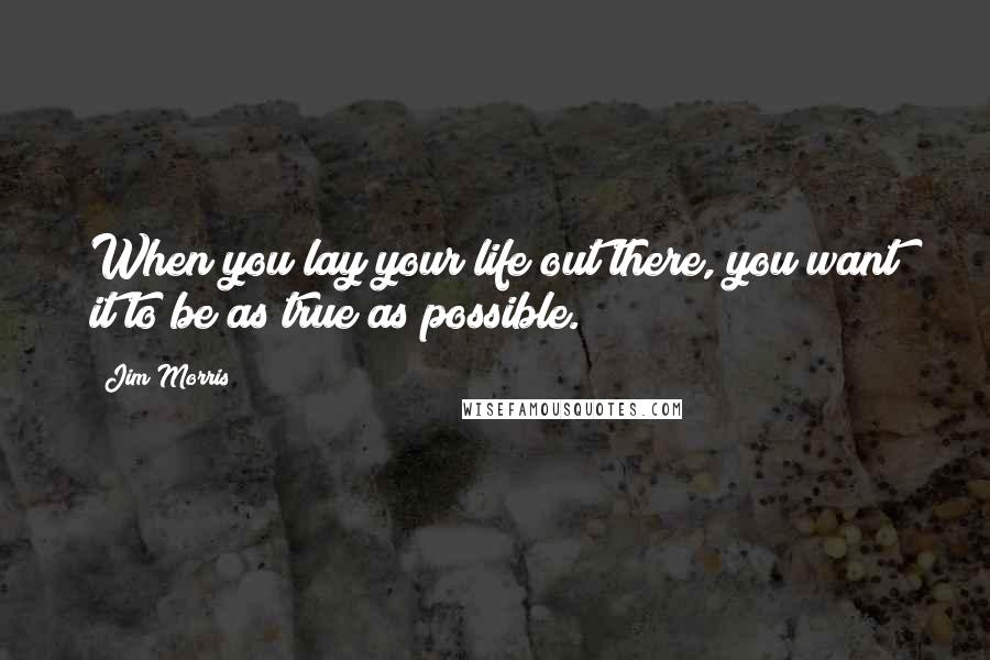 Jim Morris Quotes: When you lay your life out there, you want it to be as true as possible.