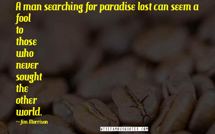 Jim Morrison Quotes: A man searching for paradise lost can seem a fool to those who never sought the other world.