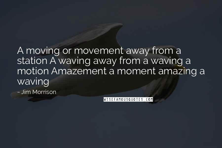 Jim Morrison Quotes: A moving or movement away from a station A waving away from a waving a motion Amazement a moment amazing a waving