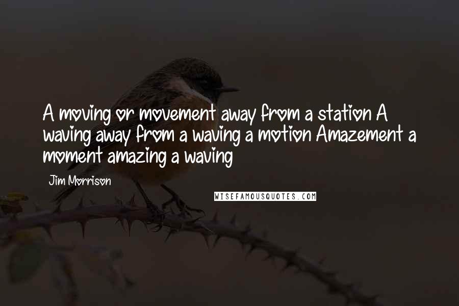 Jim Morrison Quotes: A moving or movement away from a station A waving away from a waving a motion Amazement a moment amazing a waving