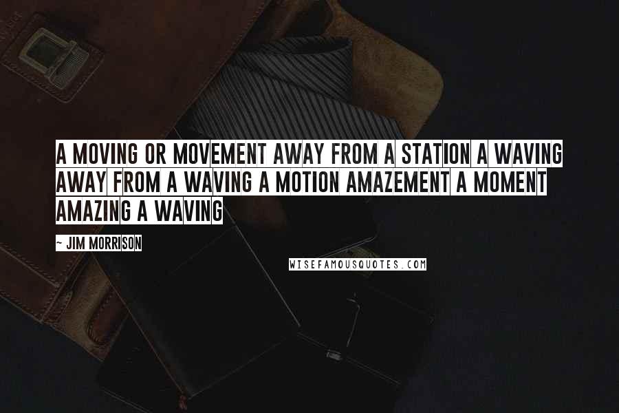 Jim Morrison Quotes: A moving or movement away from a station A waving away from a waving a motion Amazement a moment amazing a waving