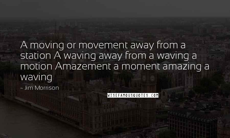 Jim Morrison Quotes: A moving or movement away from a station A waving away from a waving a motion Amazement a moment amazing a waving