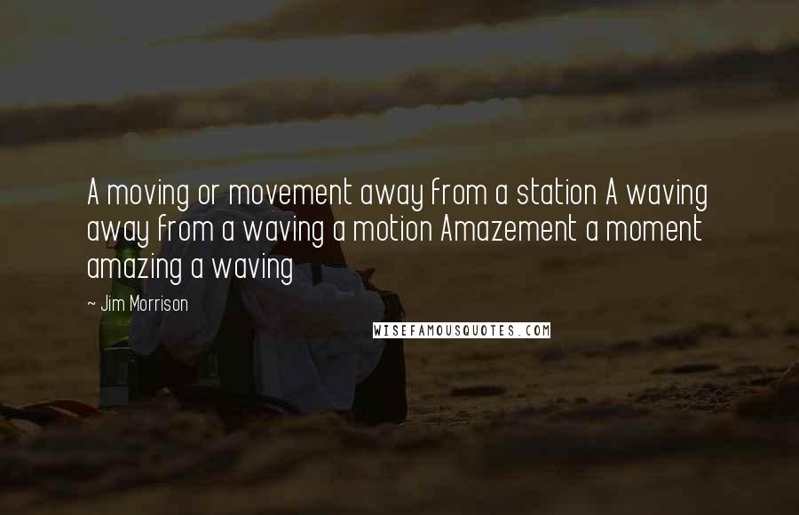 Jim Morrison Quotes: A moving or movement away from a station A waving away from a waving a motion Amazement a moment amazing a waving