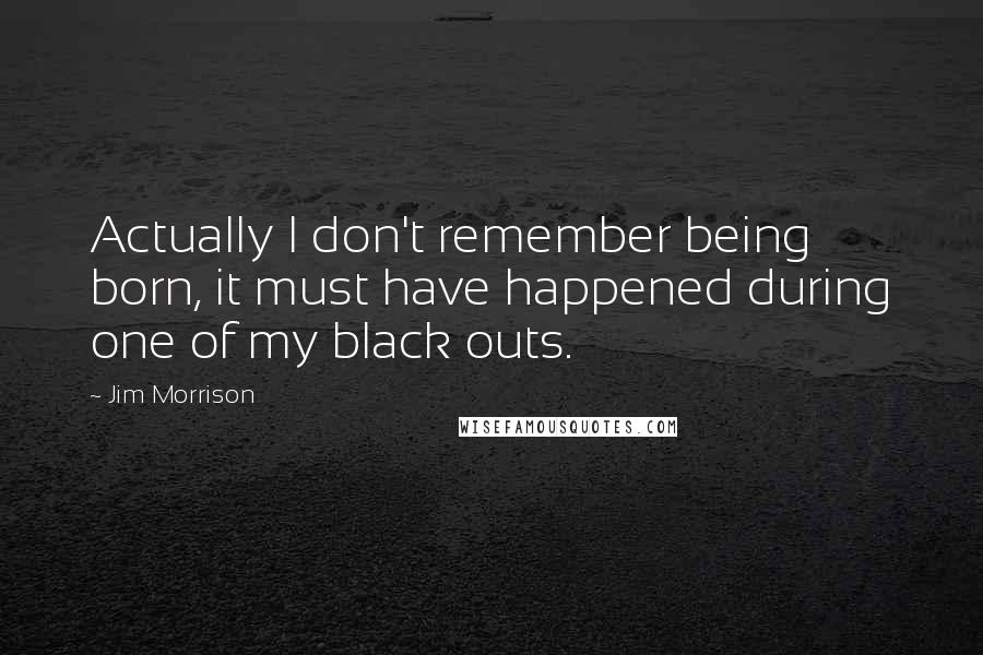 Jim Morrison Quotes: Actually I don't remember being born, it must have happened during one of my black outs.