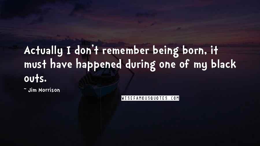 Jim Morrison Quotes: Actually I don't remember being born, it must have happened during one of my black outs.