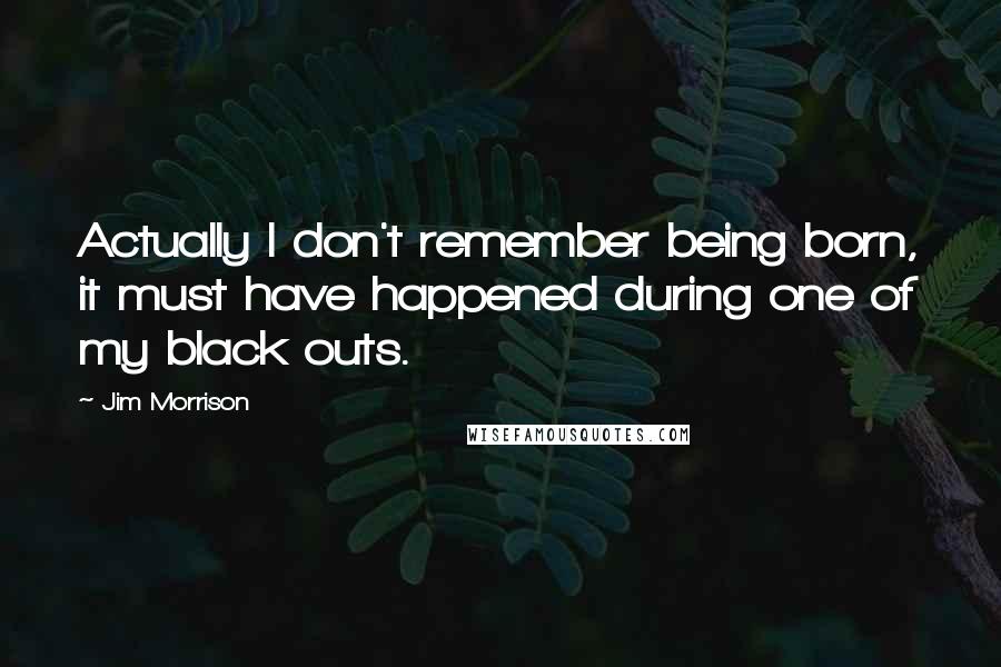 Jim Morrison Quotes: Actually I don't remember being born, it must have happened during one of my black outs.