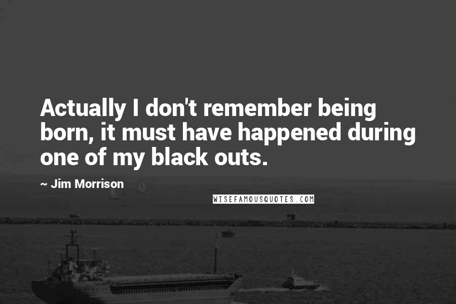 Jim Morrison Quotes: Actually I don't remember being born, it must have happened during one of my black outs.