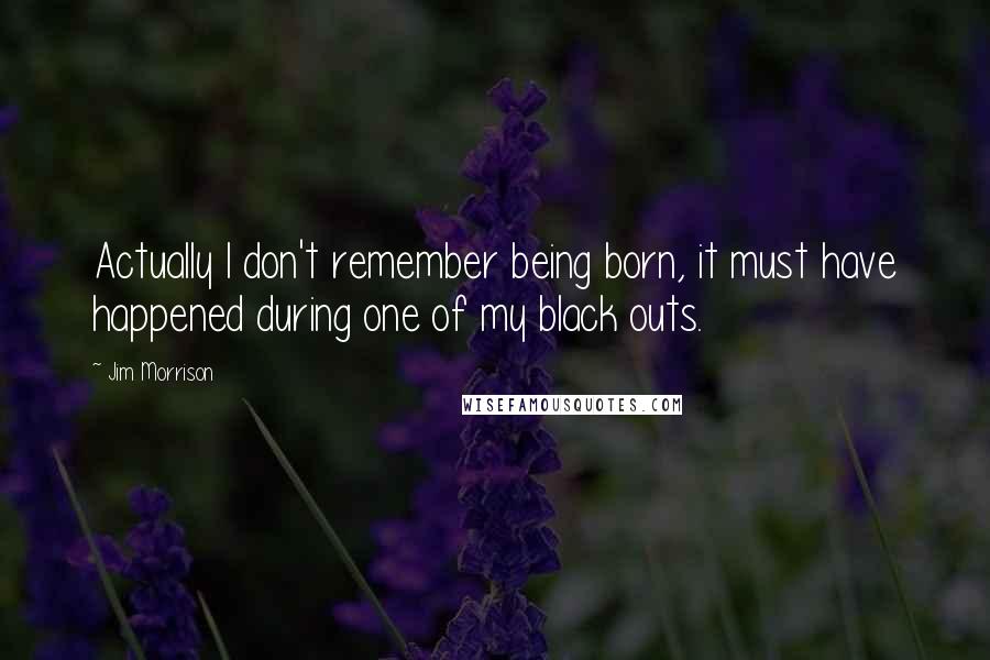 Jim Morrison Quotes: Actually I don't remember being born, it must have happened during one of my black outs.