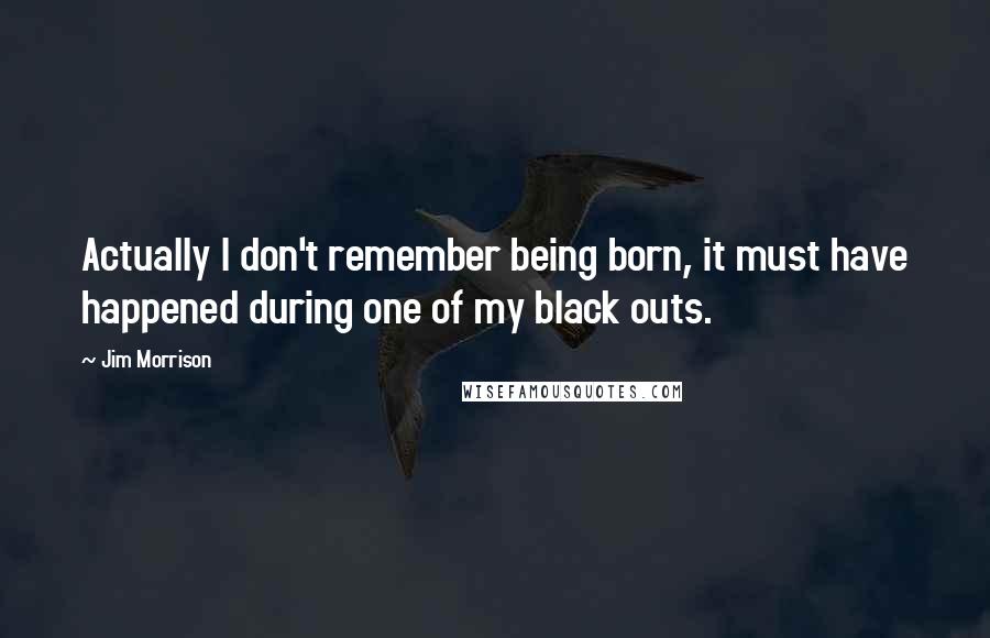 Jim Morrison Quotes: Actually I don't remember being born, it must have happened during one of my black outs.