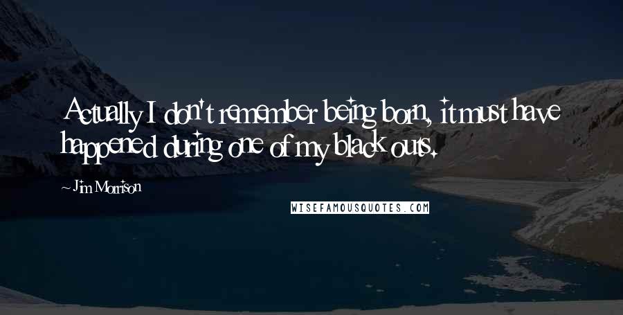 Jim Morrison Quotes: Actually I don't remember being born, it must have happened during one of my black outs.