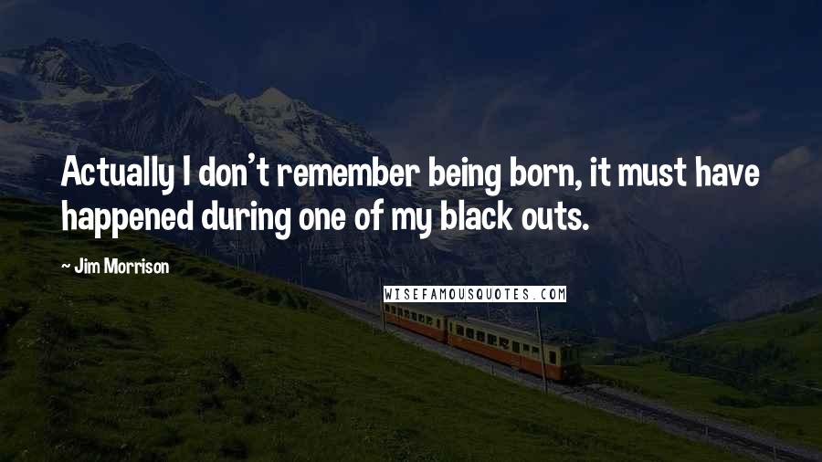 Jim Morrison Quotes: Actually I don't remember being born, it must have happened during one of my black outs.