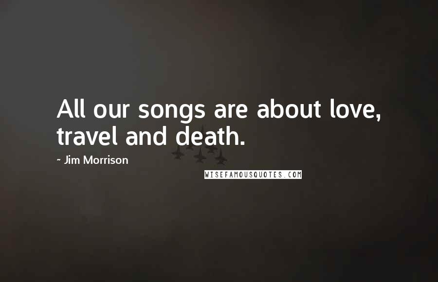 Jim Morrison Quotes: All our songs are about love, travel and death.