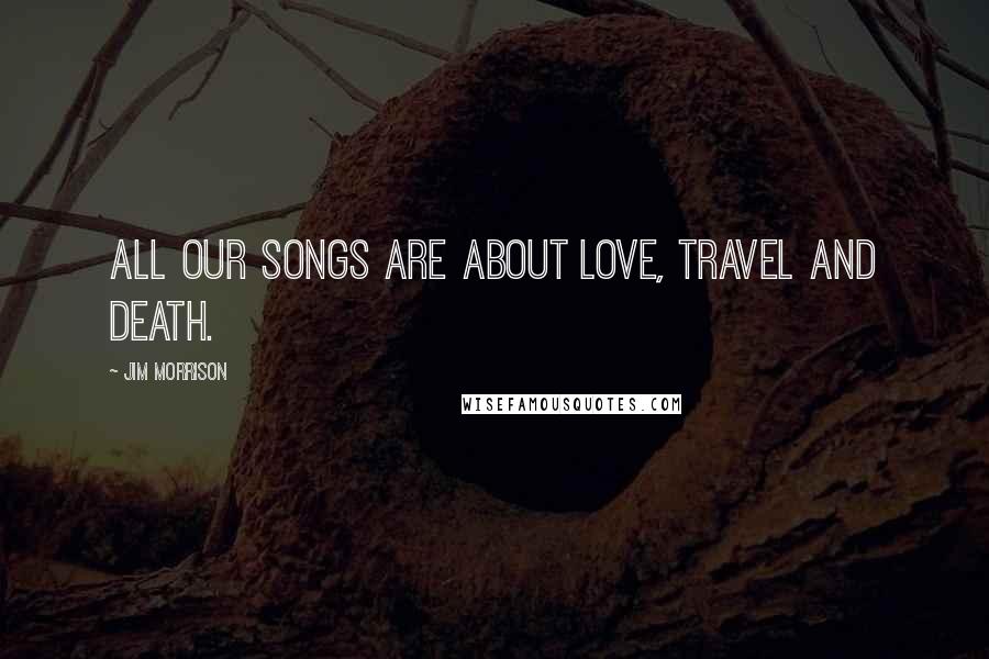 Jim Morrison Quotes: All our songs are about love, travel and death.