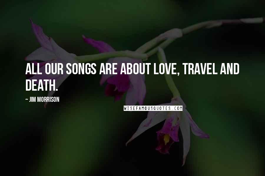 Jim Morrison Quotes: All our songs are about love, travel and death.