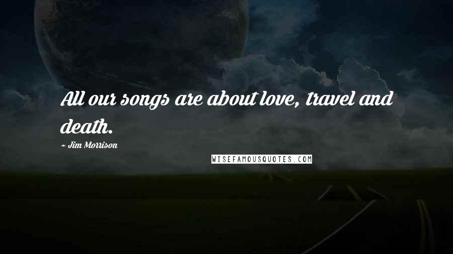 Jim Morrison Quotes: All our songs are about love, travel and death.